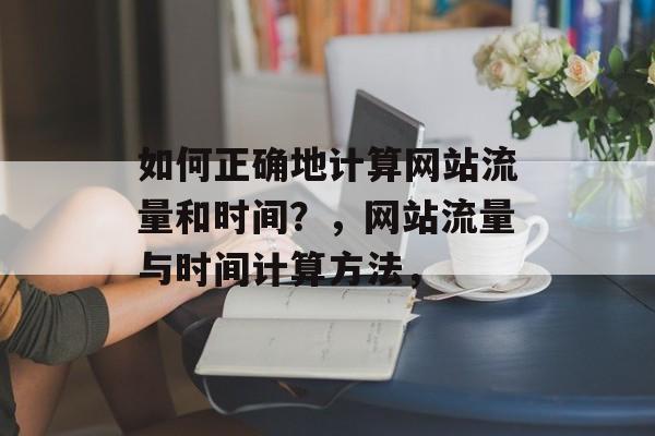 如何正确地计算网站流量和时间?,网站流量与时间计算方法, 如何正确地计算网站流量和时间?,网站流量与时间计算方法,