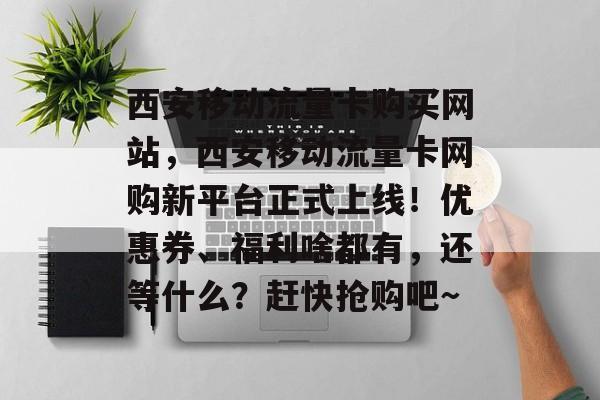 西安移动流量卡购买网站,西安移动流量卡网购新平台正式上线!优惠券、福利啥都有,还等什么?赶快抢购吧~ 西安移动流量卡购买网站,西安移动流量卡网购新平台正式上线!优惠券、福利啥都有,还等什么?赶快抢购吧~