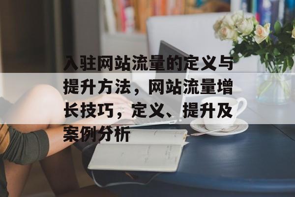 入驻网站流量的定义与提升方法,网站流量增长技巧,定义、提升及案例分析 入驻网站流量的定义与提升方法,网站流量增长技巧,定义、提升及案例分析