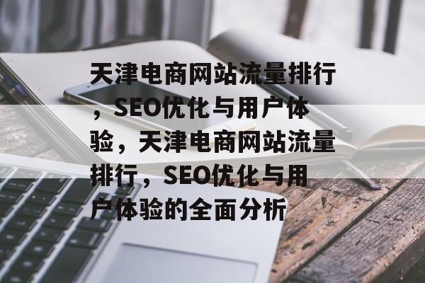 天津电商网站流量排行,SEO优化与用户体验,天津电商网站流量排行,SEO优化与用户体验的全面分析 天津电商网站流量排行,SEO优化与用户体验,天津电商网站流量排行,SEO优化与用户体验的全面分析