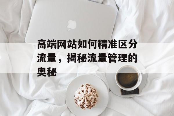 高端网站如何精准区分流量,揭秘流量管理的奥秘 高端网站如何精准区分流量,揭秘流量管理的奥秘