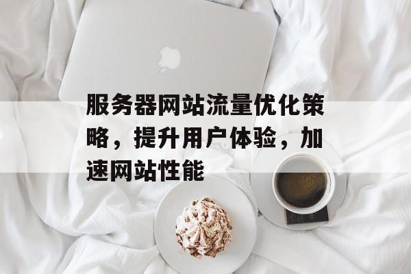 服务器网站流量优化策略,提升用户体验,加速网站性能 服务器网站流量优化策略,提升用户体验,加速网站性能