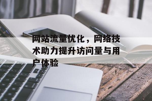 网站流量优化,网络技术助力提升访问量与用户体验 网站流量优化,网络技术助力提升访问量与用户体验