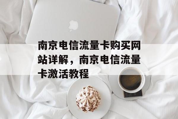 南京电信流量卡购买网站详解,南京电信流量卡激活教程 南京电信流量卡购买网站详解,南京电信流量卡激活教程
