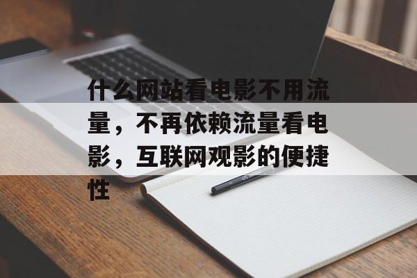 什么网站看电影不用流量,不再依赖流量看电影,互联网观影的便捷性 什么网站看电影不用流量,不再依赖流量看电影,互联网观影的便捷性