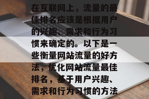 在互联网上，流量的最佳排名应该是根据用户的兴趣、需求和行为习惯来确定的。以下是一些衡量网站流量的好方法，优化网站流量最佳排名，基于用户兴趣、需求和行为习惯的方法