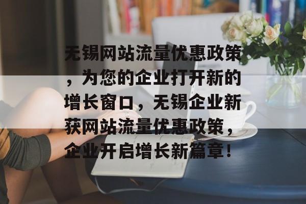 无锡网站流量优惠政策,为您的企业打开新的增长窗口,无锡企业新获网站流量优惠政策,企业开启增长新篇章! 无锡网站流量优惠政策,为您的企业打开新的增长窗口,无锡企业新获网站流量优惠政策,企业开启增长新篇章!