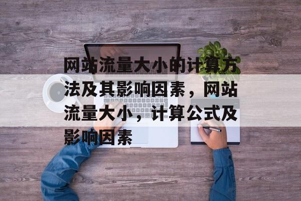 网站流量大小的计算方法及其影响因素,网站流量大小,计算公式及影响因素 网站流量大小的计算方法及其影响因素,网站流量大小,计算公式及影响因素