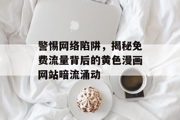 警惕网络陷阱,揭秘免费流量背后的黄色漫画网站暗流涌动 警惕网络陷阱,揭秘免费流量背后的黄色漫画网站暗流涌动