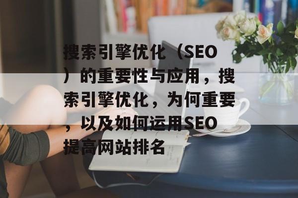 搜索引擎优化(SEO)的重要性与应用,搜索引擎优化,为何重要,以及如何运用SEO提高网站排名 搜索引擎优化(SEO)的重要性与应用,搜索引擎优化,为何重要,以及如何运用SEO提高网站排名