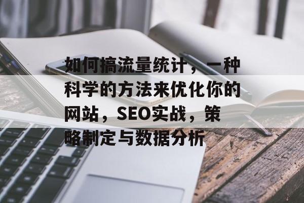 如何搞流量统计,一种科学的方法来优化你的网站,SEO实战,策略制定与数据分析 如何搞流量统计,一种科学的方法来优化你的网站,SEO实战,策略制定与数据分析