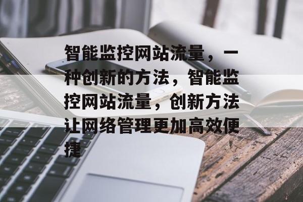 智能监控网站流量,一种创新的方法,智能监控网站流量,创新方法让网络管理更加高效便捷 智能监控网站流量,一种创新的方法,智能监控网站流量,创新方法让网络管理更加高效便捷