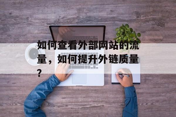 如何查看外部网站的流量,如何提升外链质量? 如何查看外部网站的流量,如何提升外链质量?