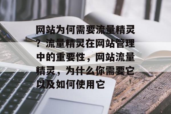 网站为何需要流量精灵?流量精灵在网站管理中的重要性,网站流量精灵,为什么你需要它以及如何使用它 网站为何需要流量精灵?流量精灵在网站管理中的重要性,网站流量精灵,为什么你需要它以及如何使用它