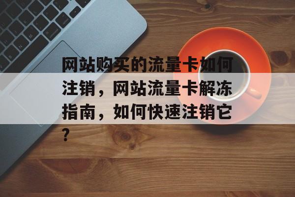 网站购买的流量卡如何注销,网站流量卡解冻指南,如何快速注销它? 网站购买的流量卡如何注销,网站流量卡解冻指南,如何快速注销它?