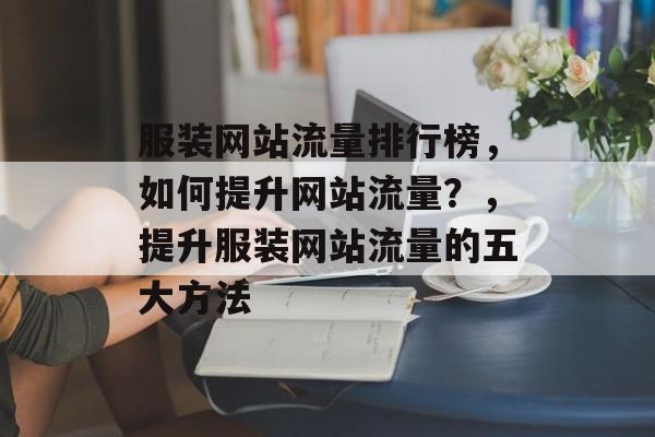 服装网站流量排行榜,如何提升网站流量?,提升服装网站流量的五大方法 服装网站流量排行榜,如何提升网站流量?,提升服装网站流量的五大方法
