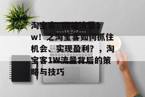 淘宝客: 网站流量1w！之淘宝客如何抓住机会、实现盈利？，淘宝客1W流量背后的策略与技巧