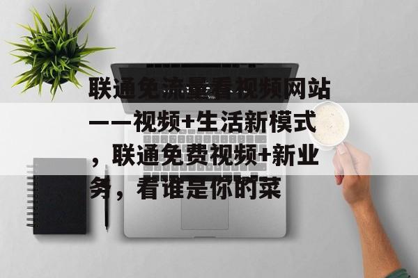 联通免流量看视频网站——视频+生活新模式,联通免费视频+新业务,看谁是你的菜 联通免流量看视频网站——视频+生活新模式,联通免费视频+新业务,看谁是你的菜