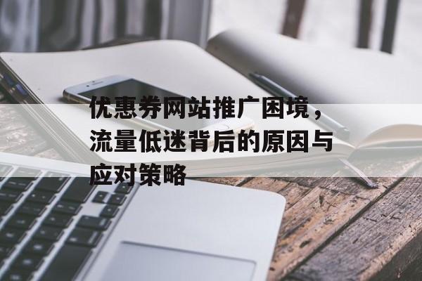 优惠券网站推广困境,流量低迷背后的原因与应对策略 优惠券网站推广困境,流量低迷背后的原因与应对策略