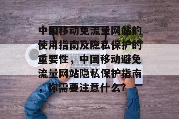 中国移动免流量网站的使用指南及隐私保护的重要性,中国移动避免流量网站隐私保护指南,你需要注意什么? 中国移动免流量网站的使用指南及隐私保护的重要性,中国移动避免流量网站隐私保护指南,你需要注意什么?