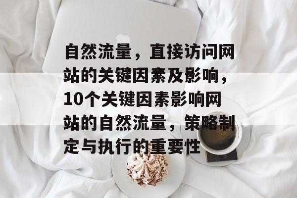 自然流量,直接访问网站的关键因素及影响,10个关键因素影响网站的自然流量,策略制定与执行的重要性 自然流量,直接访问网站的关键因素及影响,10个关键因素影响网站的自然流量,策略制定与执行的重要性