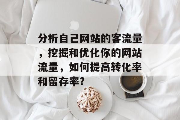 分析自己网站的客流量，挖掘和优化你的网站流量，如何提高转化率和留存率?