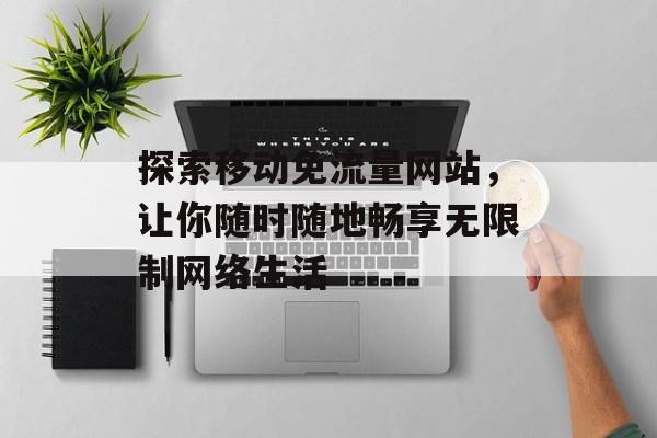 探索移动免流量网站，让你随时随地畅享无限制网络生活