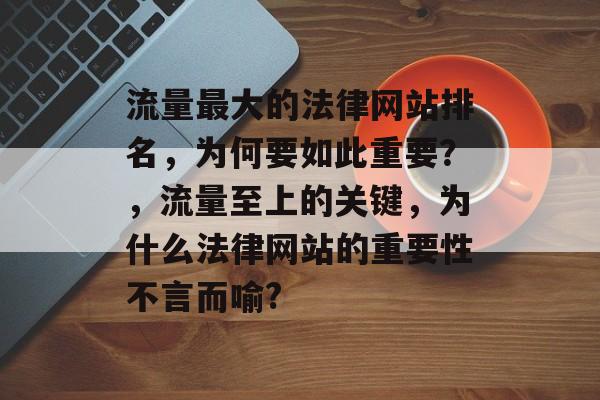 流量最大的法律网站排名,为何要如此重要?,流量至上的关键,为什么法律网站的重要性不言而喻? 流量最大的法律网站排名,为何要如此重要?,流量至上的关键,为什么法律网站的重要性不言而喻?