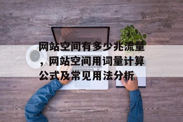网站空间有多少兆流量,网站空间用词量计算公式及常见用法分析 网站空间有多少兆流量,网站空间用词量计算公式及常见用法分析