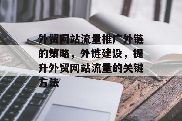 外贸网站流量推广外链的策略,外链建设,提升外贸网站流量的关键方法 外贸网站流量推广外链的策略,外链建设,提升外贸网站流量的关键方法
