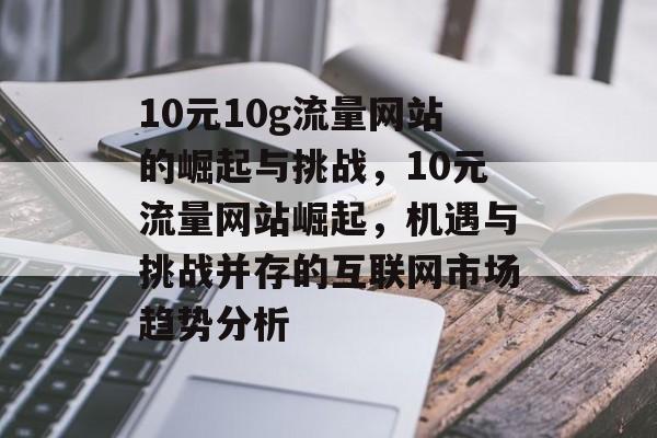 10元10g流量网站的崛起与挑战,10元流量网站崛起,机遇与挑战并存的互联网市场趋势分析 10元10g流量网站的崛起与挑战,10元流量网站崛起,机遇与挑战并存的互联网市场趋势分析