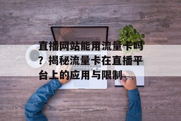 直播网站能用流量卡吗?揭秘流量卡在直播平台上的应用与限制 直播网站能用流量卡吗?揭秘流量卡在直播平台上的应用与限制