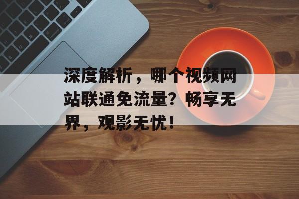 深度解析,哪个视频网站联通免流量?畅享无界,观影无忧! 深度解析,哪个视频网站联通免流量?畅享无界,观影无忧!