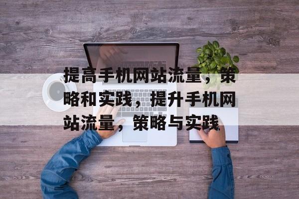 提高手机网站流量,策略和实践,提升手机网站流量,策略与实践 提高手机网站流量,策略和实践,提升手机网站流量,策略与实践