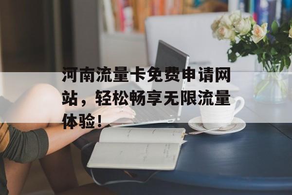 河南流量卡免费申请网站,轻松畅享无限流量体验! 河南流量卡免费申请网站,轻松畅享无限流量体验!