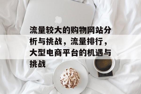 流量较大的购物网站分析与挑战，流量排行，大型电商平台的机遇与挑战