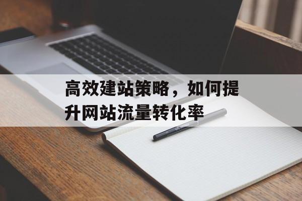 高效建站策略,如何提升网站流量转化率 高效建站策略,如何提升网站流量转化率