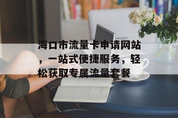 海口市流量卡申请网站,一站式便捷服务,轻松获取专属流量套餐 海口市流量卡申请网站,一站式便捷服务,轻松获取专属流量套餐