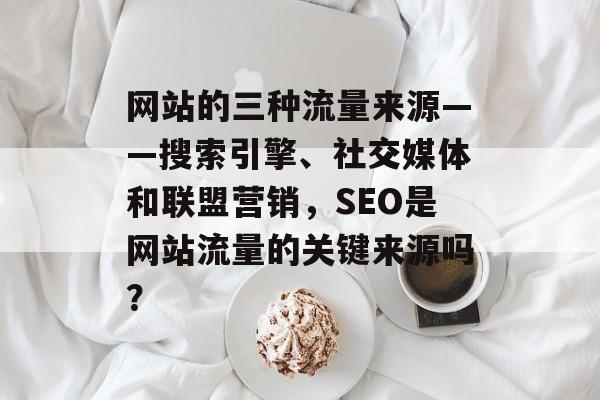网站的三种流量来源——搜索引擎、社交媒体和联盟营销,SEO是网站流量的关键来源吗? 网站的三种流量来源——搜索引擎、社交媒体和联盟营销,SEO是网站流量的关键来源吗?