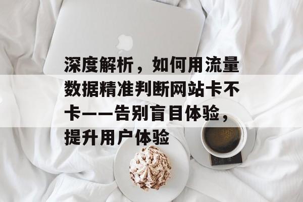深度解析，如何用流量数据精准判断网站卡不卡——告别盲目体验，提升用户体验