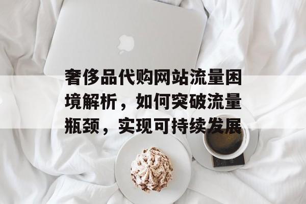 奢侈品代购网站流量困境解析，如何突破流量瓶颈，实现可持续发展