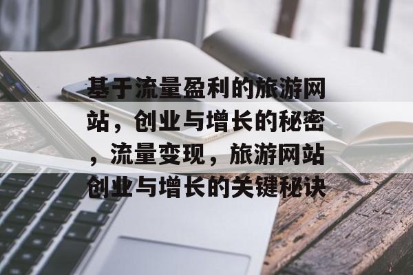 基于流量盈利的旅游网站,创业与增长的秘密,流量变现,旅游网站创业与增长的关键秘诀 基于流量盈利的旅游网站,创业与增长的秘密,流量变现,旅游网站创业与增长的关键秘诀