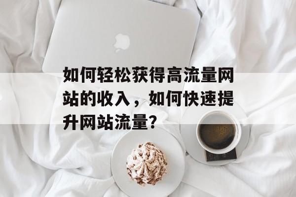 如何轻松获得高流量网站的收入,如何快速提升网站流量? 如何轻松获得高流量网站的收入,如何快速提升网站流量?
