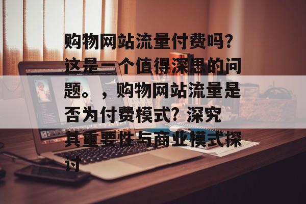 购物网站流量付费吗?这是一个值得深思的问题。,购物网站流量是否为付费模式? 深究其重要性与商业模式探讨 购物网站流量付费吗?这是一个值得深思的问题。,购物网站流量是否为付费模式? 深究其重要性与商业模式探讨