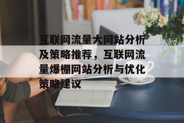 互联网流量大网站分析及策略推荐,互联网流量爆棚网站分析与优化策略建议 互联网流量大网站分析及策略推荐,互联网流量爆棚网站分析与优化策略建议