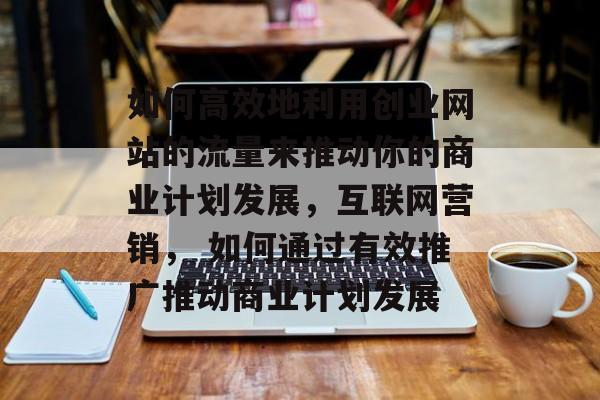 如何高效地利用创业网站的流量来推动你的商业计划发展,互联网营销, 如何通过有效推广推动商业计划发展 如何高效地利用创业网站的流量来推动你的商业计划发展,互联网营销, 如何通过有效推广推动商业计划发展
