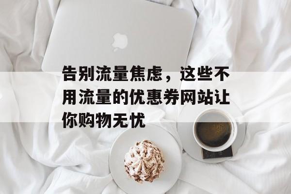 告别流量焦虑,这些不用流量的优惠券网站让你购物无忧 告别流量焦虑,这些不用流量的优惠券网站让你购物无忧