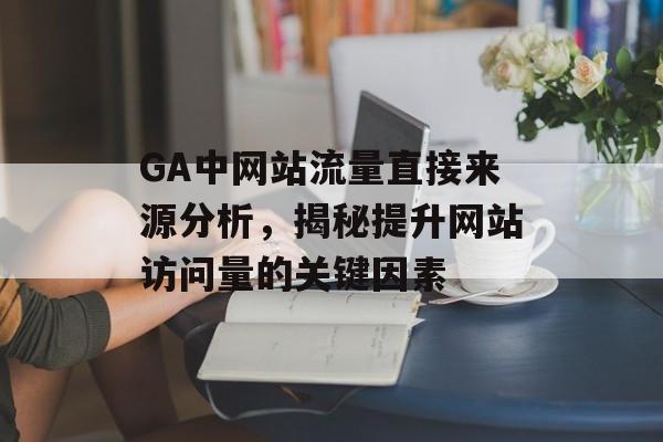 GA中网站流量直接来源分析,揭秘提升网站访问量的关键因素 GA中网站流量直接来源分析,揭秘提升网站访问量的关键因素