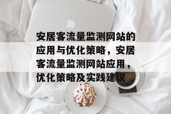 安居客流量监测网站的应用与优化策略,安居客流量监测网站应用,优化策略及实践建议 安居客流量监测网站的应用与优化策略,安居客流量监测网站应用,优化策略及实践建议