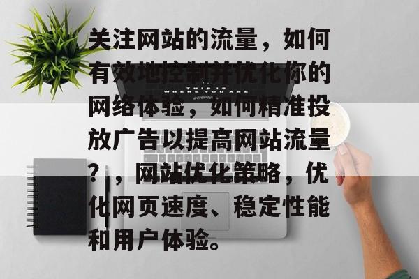 关注网站的流量,如何有效地控制并优化你的网络体验,如何精准投放广告以提高网站流量?,网站优化策略,优化网页速度、稳定性能和用户体验。 关注网站的流量,如何有效地控制并优化你的网络体验,如何精准投放广告以提高网站流量?,网站优化策略,优化网页速度、稳定性能和用户体验。